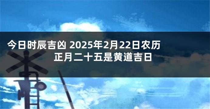今日时辰吉凶 2025年2月22日农历正月二十五是黄道吉日