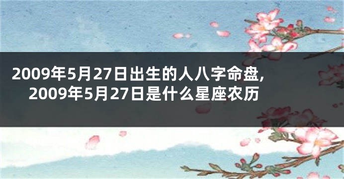 2009年5月27日出生的人八字命盘,2009年5月27日是什么星座农历