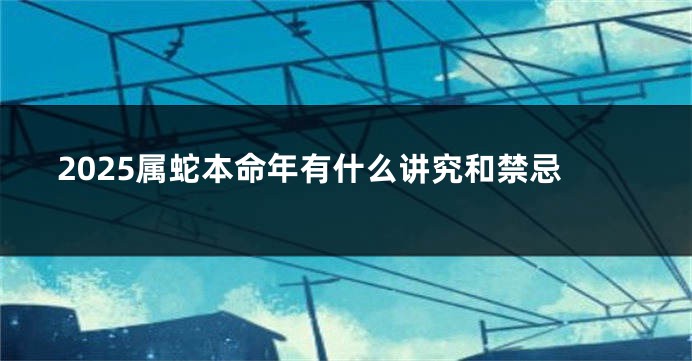 2025属蛇本命年有什么讲究和禁忌