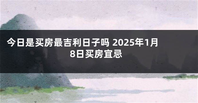 今日是买房最吉利日子吗 2025年1月8日买房宜忌