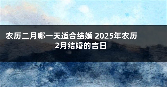 农历二月哪一天适合结婚 2025年农历2月结婚的吉日
