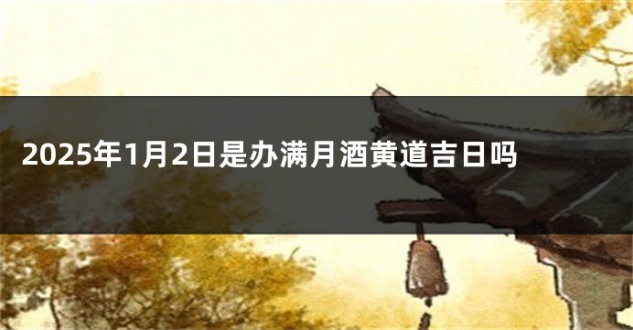 2025年1月2日是办满月酒黄道吉日吗
