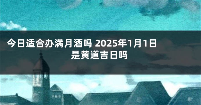 今日适合办满月酒吗 2025年1月1日是黄道吉日吗