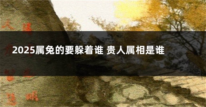 2025属兔的要躲着谁 贵人属相是谁