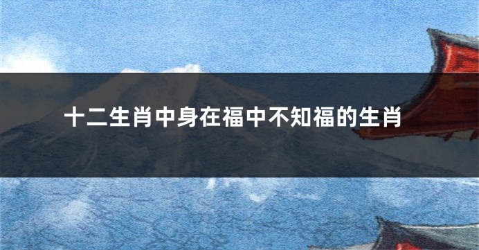 十二生肖中身在福中不知福的生肖