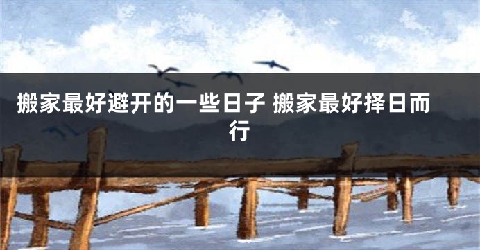 搬家最好避开的一些日子 搬家最好择日而行