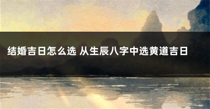 结婚吉日怎么选 从生辰八字中选黄道吉日