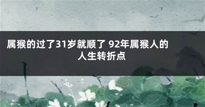 属猴的过了31岁就顺了 92年属猴人的人生转折点