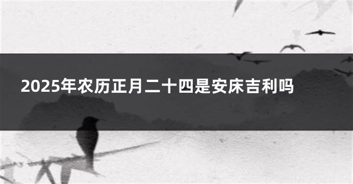 2025年农历正月二十四是安床吉利吗