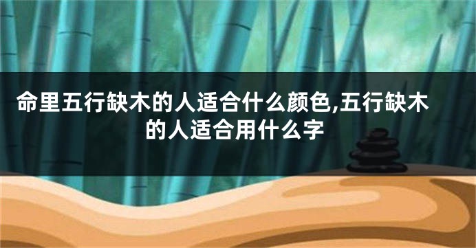 命里五行缺木的人适合什么颜色,五行缺木的人适合用什么字