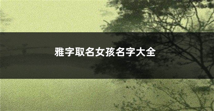 雅字取名女孩名字大全