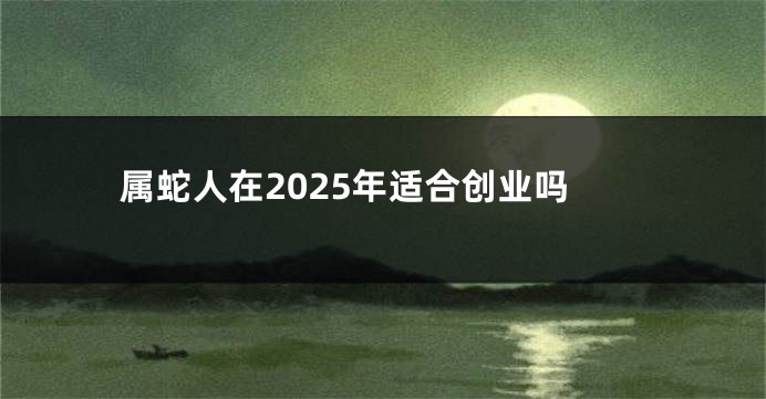 属蛇人在2025年适合创业吗