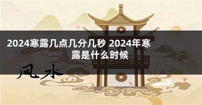 2024寒露几点几分几秒 2024年寒露是什么时候
