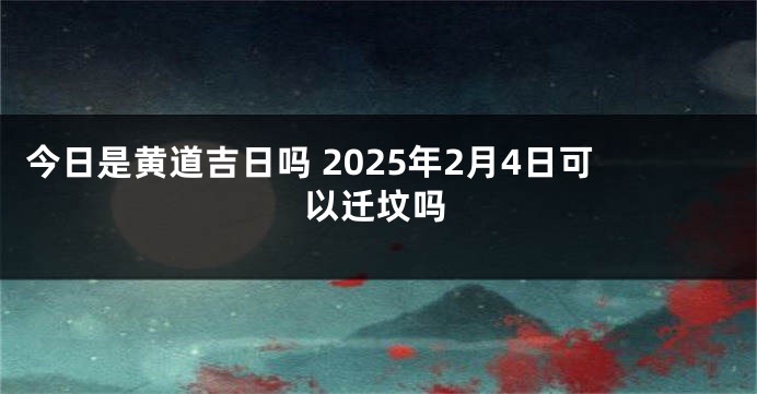 今日是黄道吉日吗 2025年2月4日可以迁坟吗