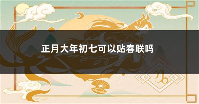 正月大年初七可以贴春联吗
