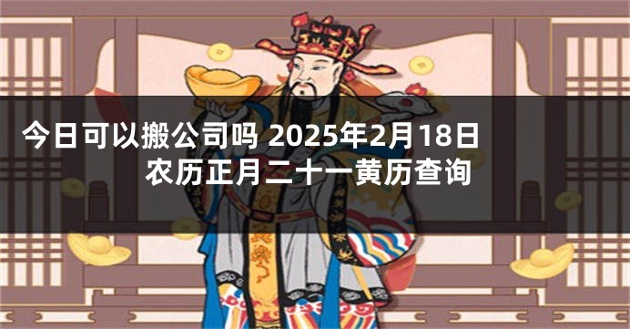 今日可以搬公司吗 2025年2月18日农历正月二十一黄历查询