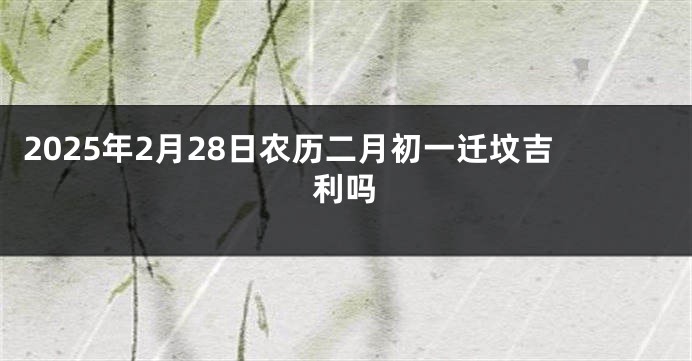 2025年2月28日农历二月初一迁坟吉利吗