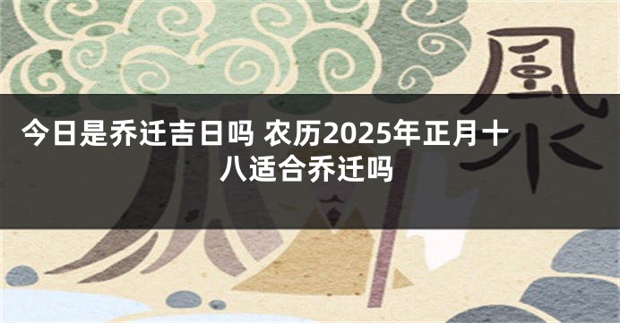 今日是乔迁吉日吗 农历2025年正月十八适合乔迁吗