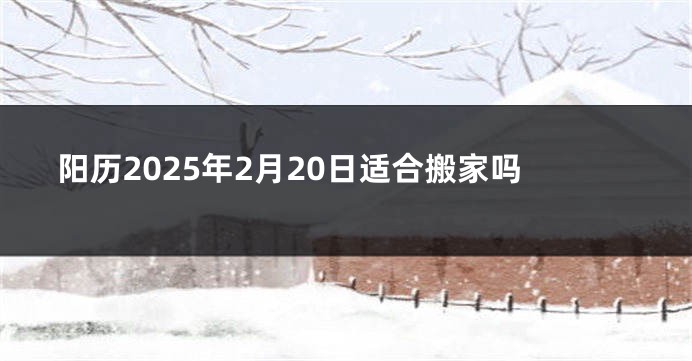 阳历2025年2月20日适合搬家吗