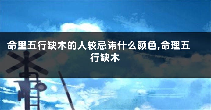 命里五行缺木的人较忌讳什么颜色,命理五行缺木