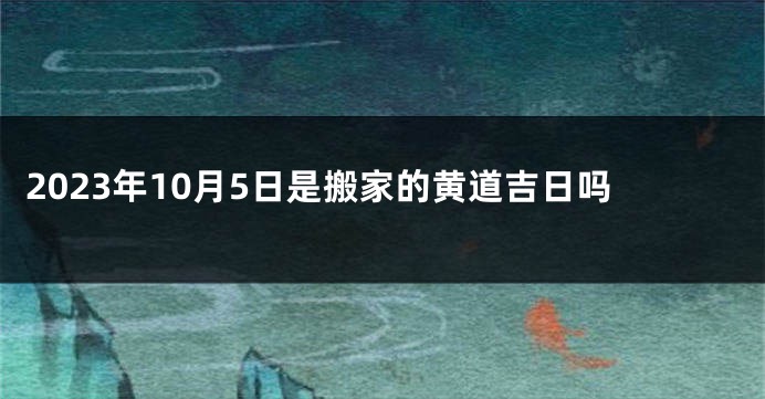 2023年10月5日是搬家的黄道吉日吗