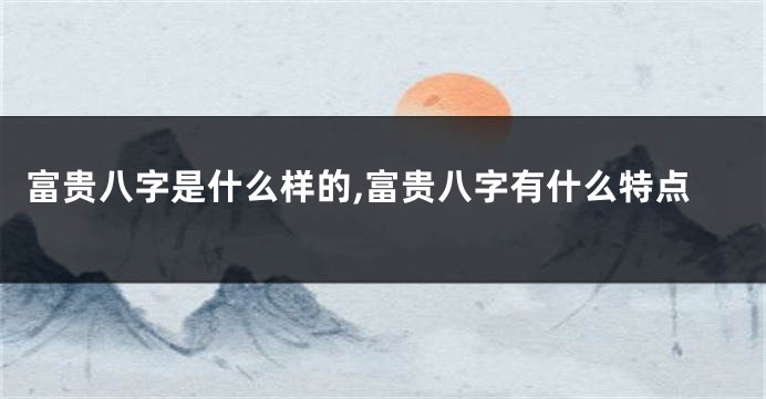 富贵八字是什么样的,富贵八字有什么特点