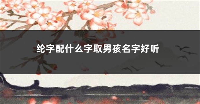 纶字配什么字取男孩名字好听