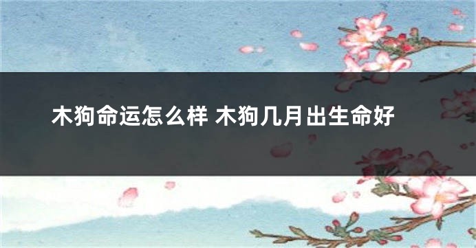木狗命运怎么样 木狗几月出生命好