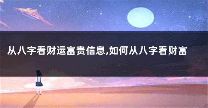 从八字看财运富贵信息,如何从八字看财富