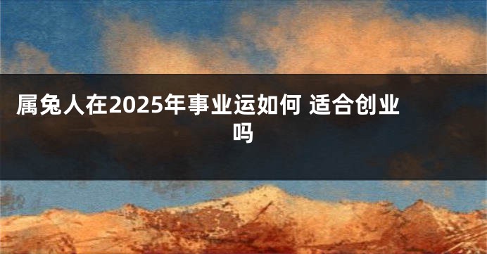 属兔人在2025年事业运如何 适合创业吗