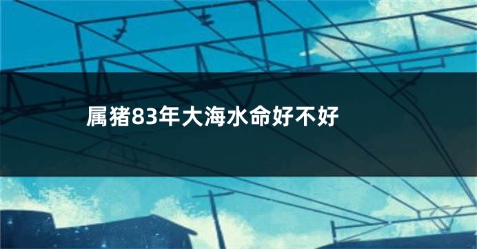 属猪83年大海水命好不好 