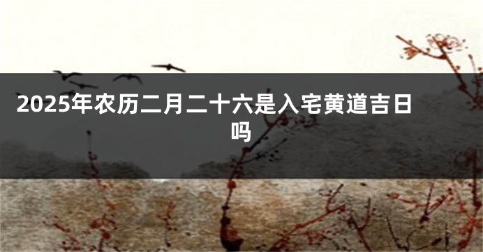 2025年农历二月二十六是入宅黄道吉日吗