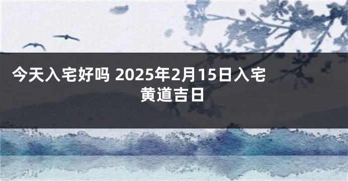 今天入宅好吗 2025年2月15日入宅黄道吉日