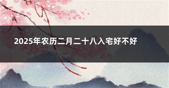2025年农历二月二十八入宅好不好