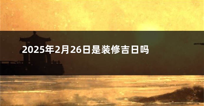 2025年2月26日是装修吉日吗