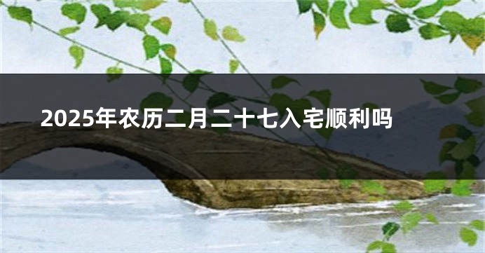 2025年农历二月二十七入宅顺利吗