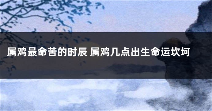 属鸡最命苦的时辰 属鸡几点出生命运坎坷