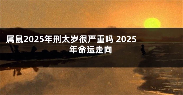 属鼠2025年刑太岁很严重吗 2025年命运走向