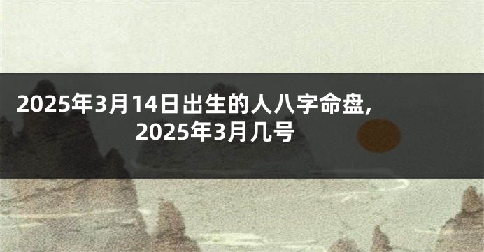 2025年3月14日出生的人八字命盘,2025年3月几号