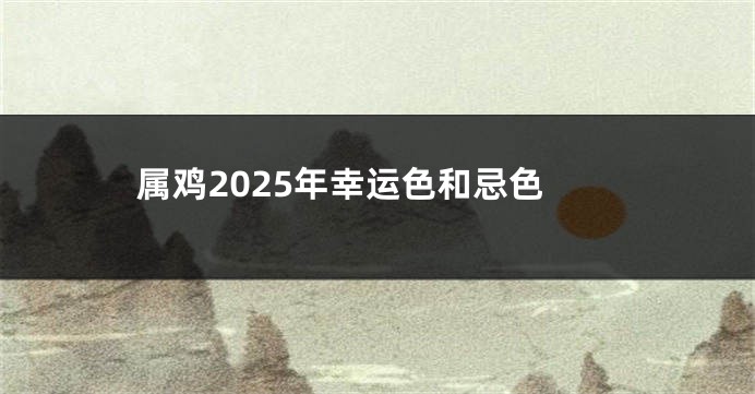 属鸡2025年幸运色和忌色
