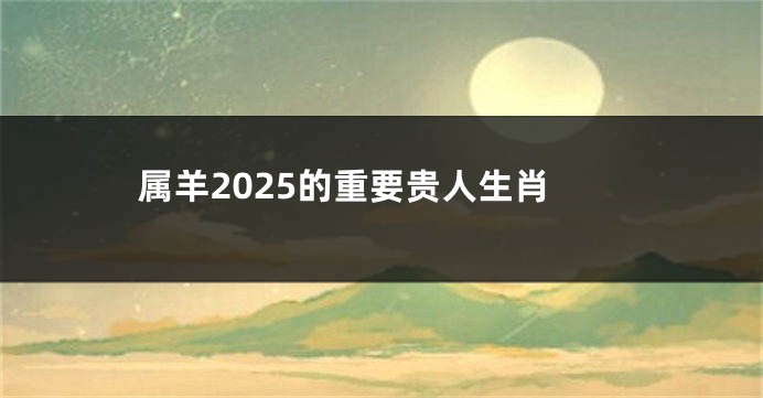 属羊2025的重要贵人生肖