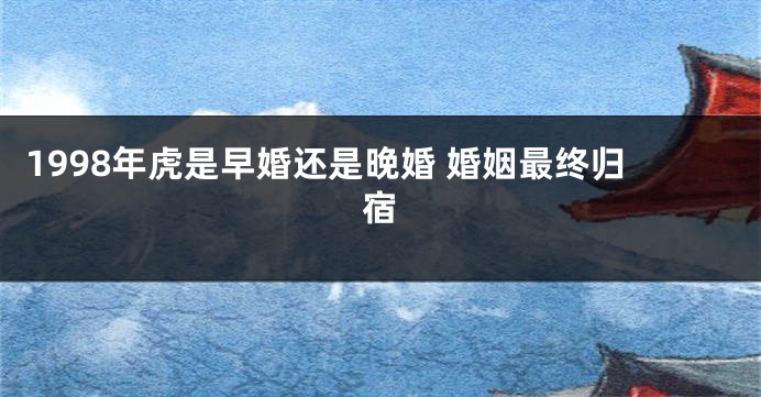 1998年虎是早婚还是晚婚 婚姻最终归宿