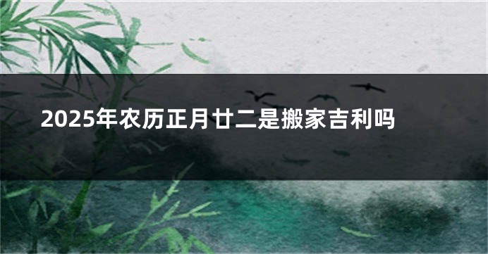 2025年农历正月廿二是搬家吉利吗