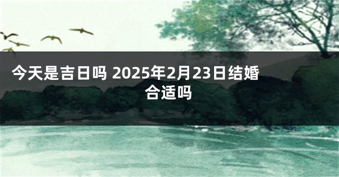 今天是吉日吗 2025年2月23日结婚合适吗
