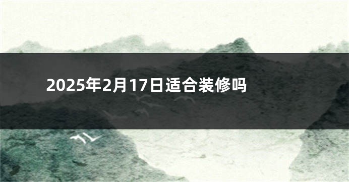 2025年2月17日适合装修吗