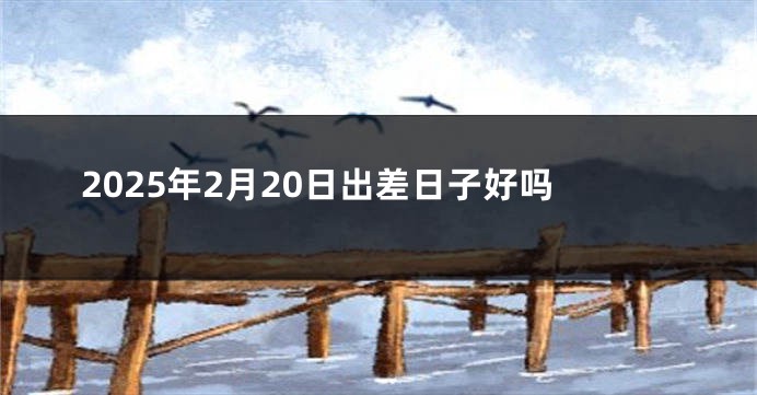 2025年2月20日出差日子好吗