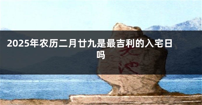2025年农历二月廿九是最吉利的入宅日吗