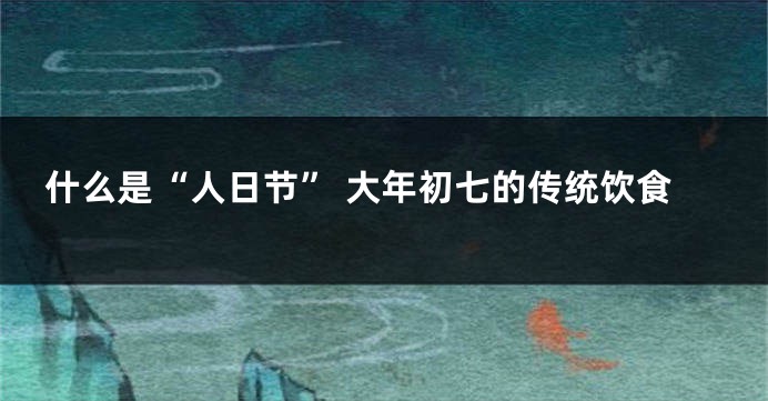 什么是“人日节” 大年初七的传统饮食