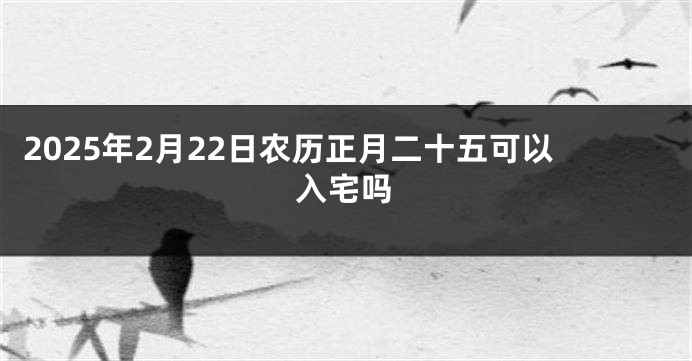 2025年2月22日农历正月二十五可以入宅吗