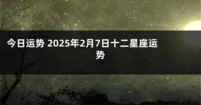 今日运势 2025年2月7日十二星座运势